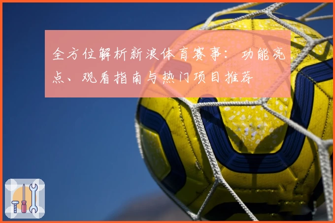 全方位解析新浪体育赛事:功能亮点、观看指南与热门项目推荐