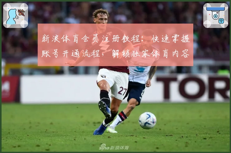 新浪体育会员注册教程：快速掌握账号开通流程，解锁独家体育内容新体验