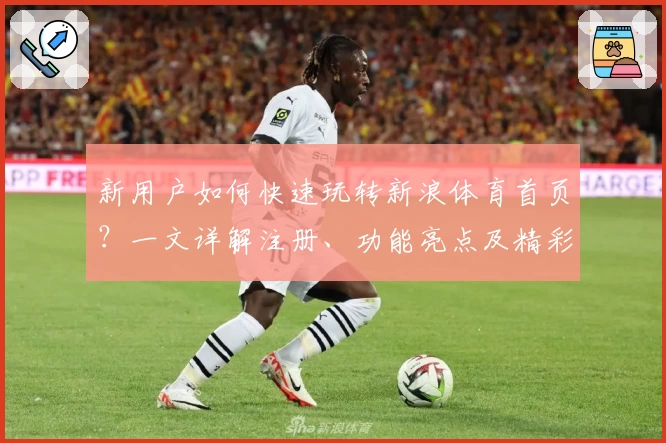 新用户如何快速玩转新浪体育首页？一文详解注册、功能亮点及精彩内容