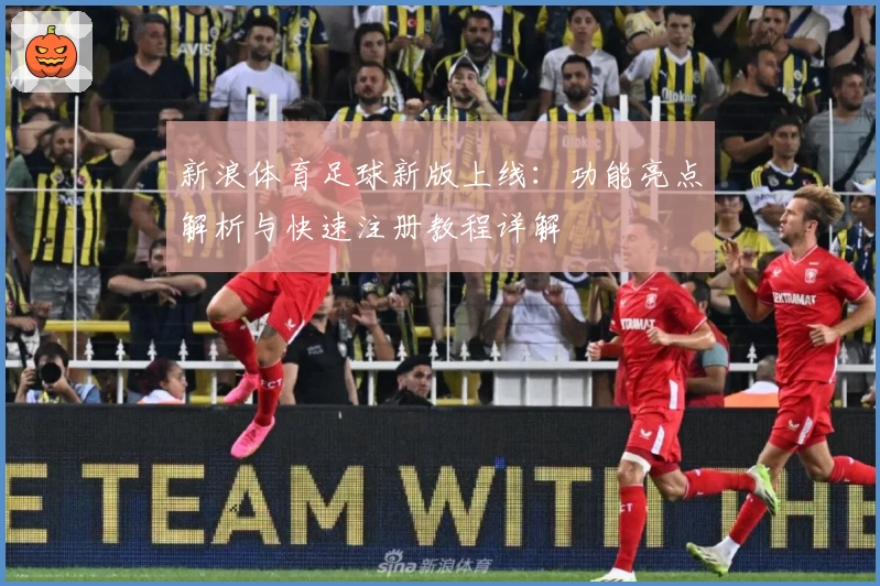 新浪体育足球新版上线：功能亮点解析与快速注册教程详解