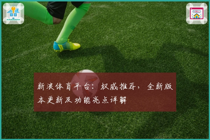 新浪体育平台：权威推荐，全新版本更新及功能亮点详解