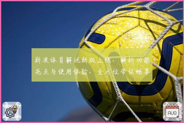 新浪体育解说新版上线，解析功能亮点与使用体验，全方位带你畅享赛事激情