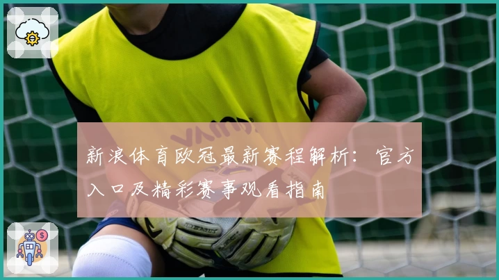 新浪体育欧冠最新赛程解析：官方入口及精彩赛事观看指南