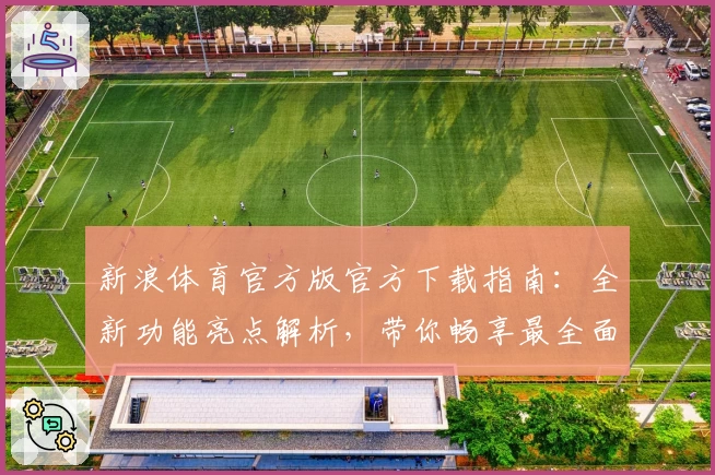 新浪体育官方版官方下载指南：全新功能亮点解析，带你畅享最全面的赛事资讯