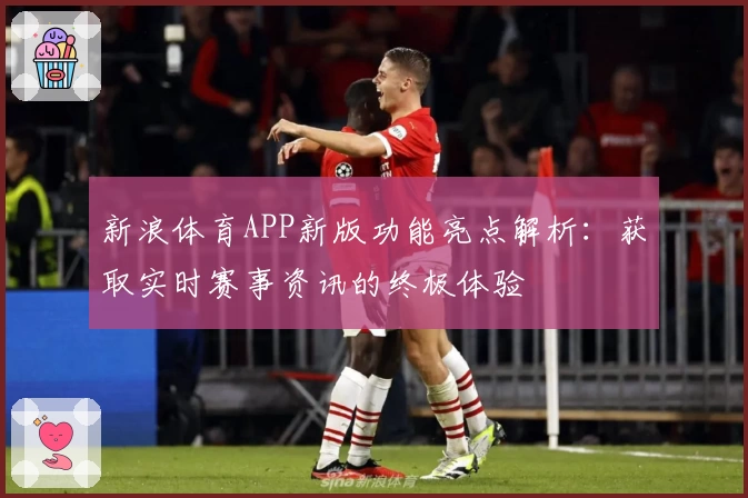 新浪体育APP新版功能亮点解析：获取实时赛事资讯的终极体验