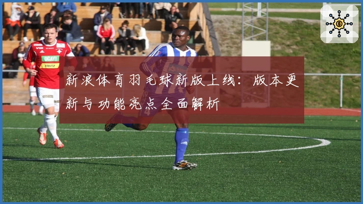 新浪体育羽毛球新版上线:版本更新与功能亮点全面解析