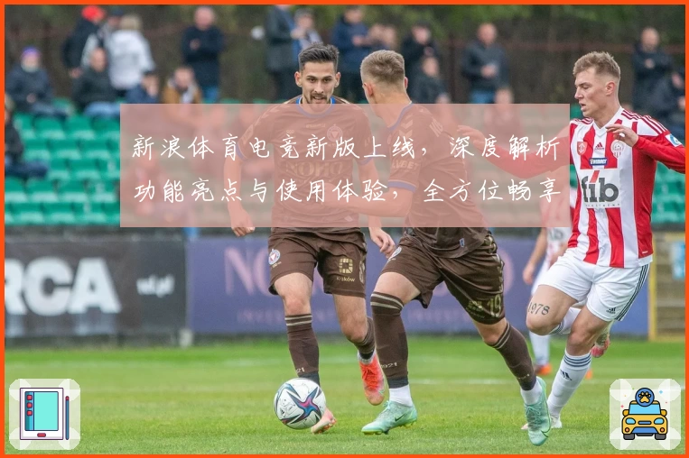 新浪体育电竞新版上线，深度解析功能亮点与使用体验，全方位畅享电竞赛事精彩