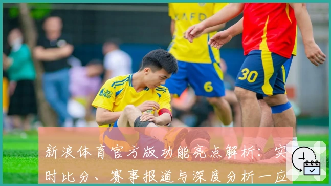 新浪体育官方版功能亮点解析：实时比分、赛事报道与深度分析一应俱全