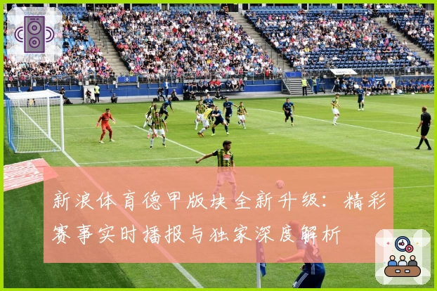 新浪体育德甲版块全新升级：精彩赛事实时播报与独家深度解析