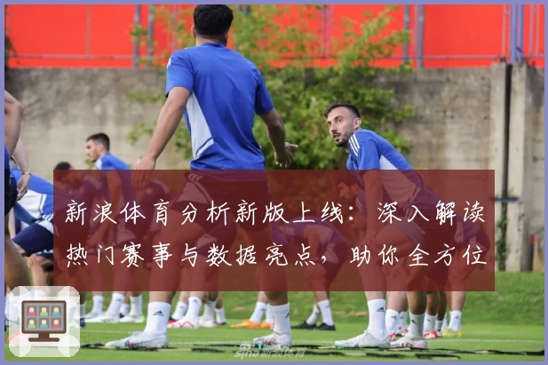 新浪体育分析新版上线：深入解读热门赛事与数据亮点，助你全方位掌握赛场动态