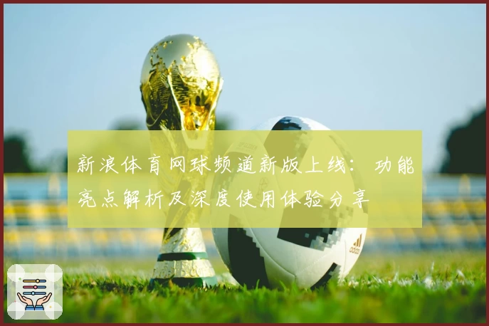 新浪体育网球频道新版上线：功能亮点解析及深度使用体验分享