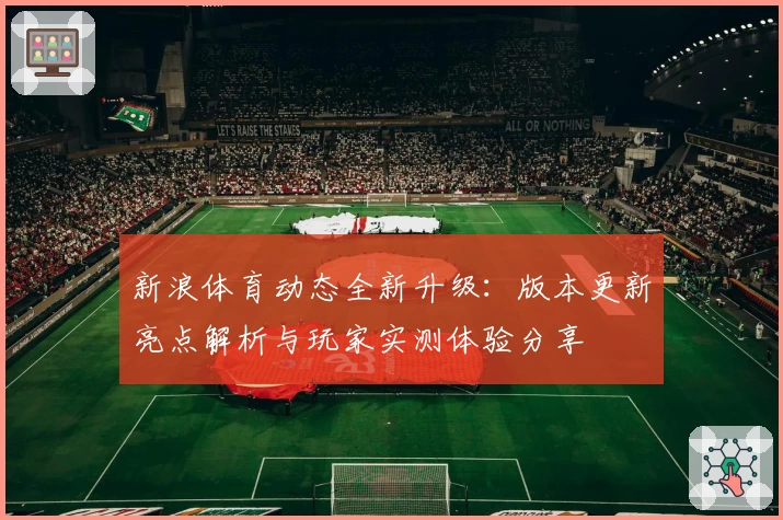 新浪体育动态全新升级：版本更新亮点解析与玩家实测体验分享