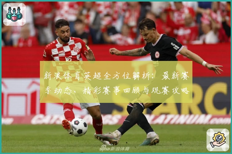 新浪体育英超全方位解析：最新赛季动态、精彩赛事回顾与观赛攻略