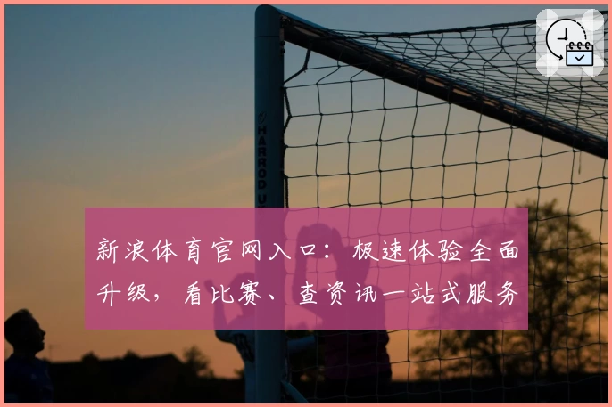 新浪体育官网入口:极速体验全面升级,看比赛、查资讯一站式服务