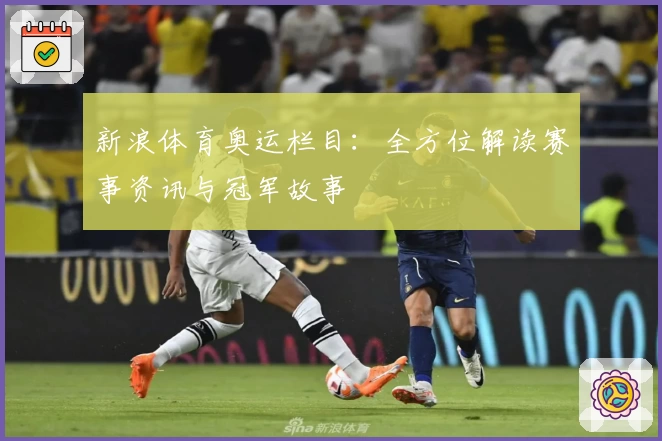 新浪体育奥运栏目：全方位解读赛事资讯与冠军故事