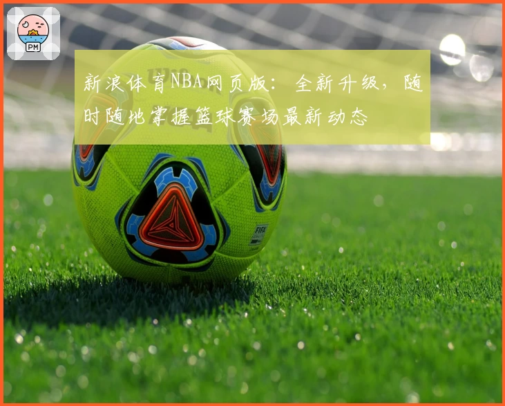 新浪体育NBA网页版:全新升级,随时随地掌握篮球赛场最新动态