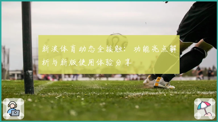 新浪体育动态全接触：功能亮点解析与新版使用体验分享