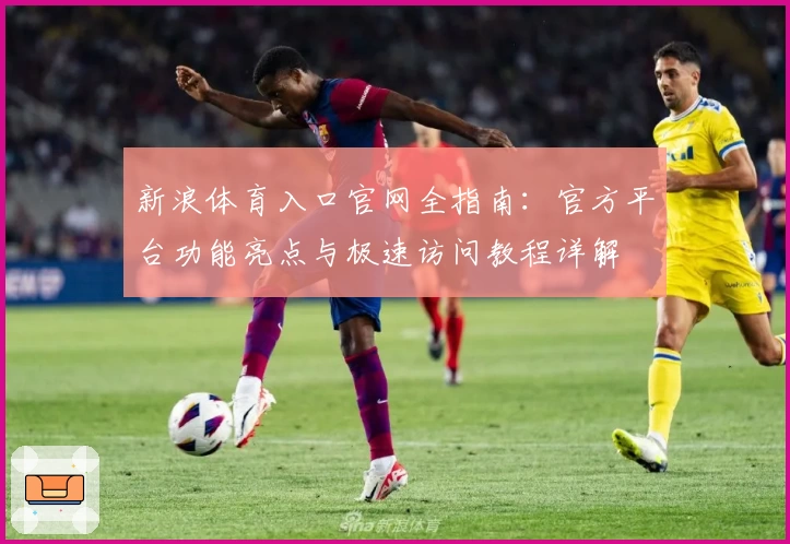 新浪体育入口官网全指南：官方平台功能亮点与极速访问教程详解