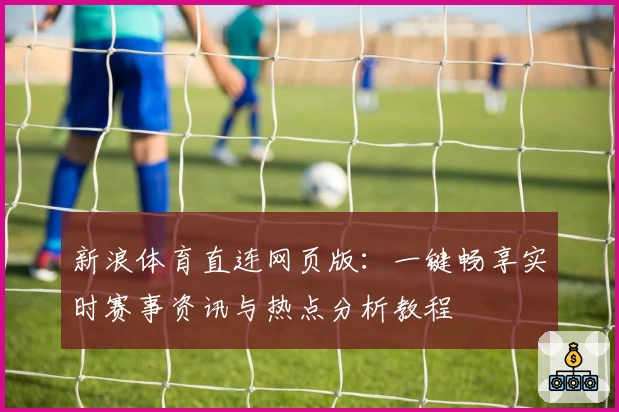 新浪体育直连网页版：一键畅享实时赛事资讯与热点分析教程