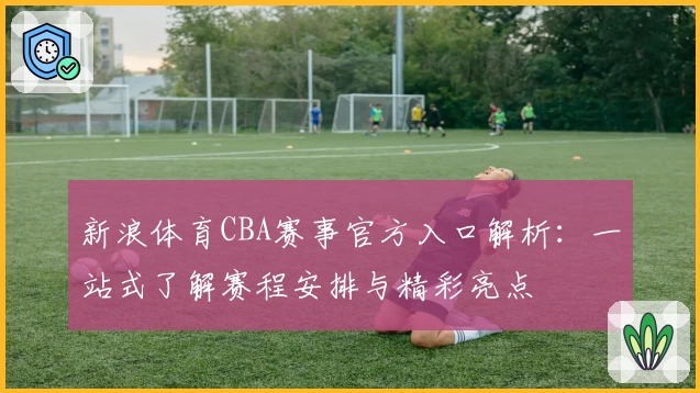新浪体育CBA赛事官方入口解析：一站式了解赛程安排与精彩亮点
