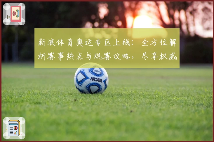 新浪体育奥运专区上线:全方位解析赛事热点与观赛攻略,尽享权威资讯盛宴