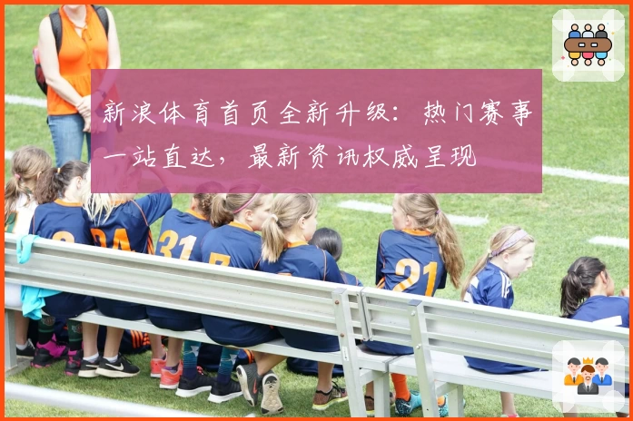 新浪体育首页全新升级:热门赛事一站直达,最新资讯权威呈现