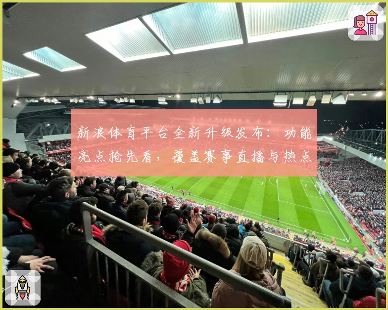 新浪体育平台全新升级发布：功能亮点抢先看，覆盖赛事直播与热点资讯