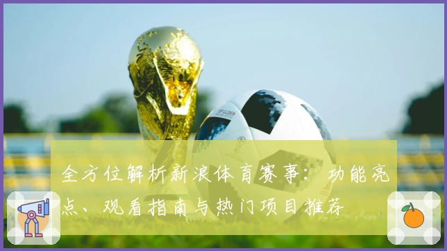 全方位解析新浪体育赛事:功能亮点、观看指南与热门项目推荐