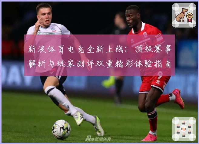 新浪体育电竞全新上线:顶级赛事解析与玩家测评双重精彩体验指南