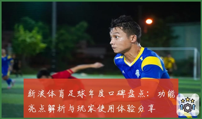 新浪体育足球年度口碑盘点：功能亮点解析与玩家使用体验分享