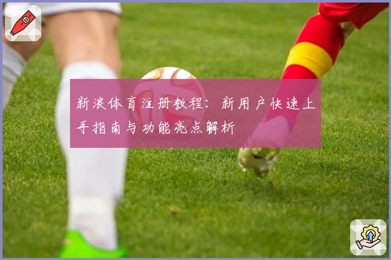 新浪体育注册教程：新用户快速上手指南与功能亮点解析