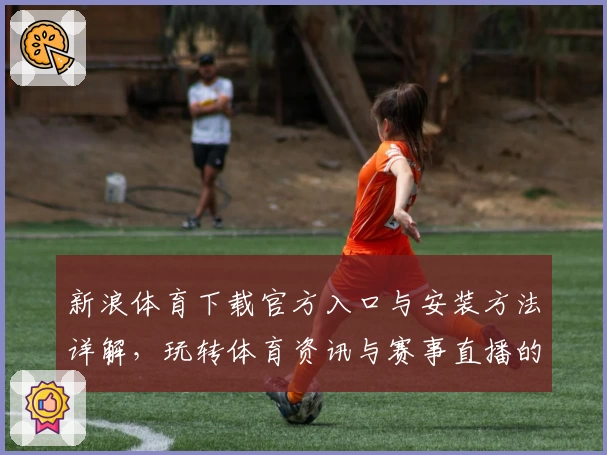 新浪体育下载官方入口与安装方法详解，玩转体育资讯与赛事直播的新体验