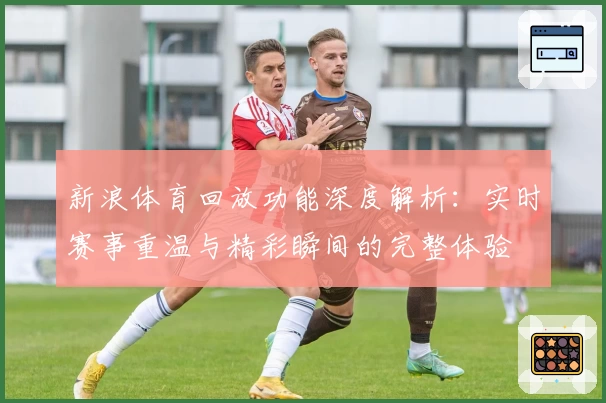 新浪体育回放功能深度解析：实时赛事重温与精彩瞬间的完整体验