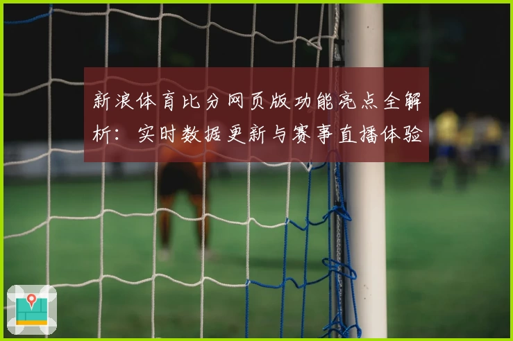 新浪体育比分网页版功能亮点全解析：实时数据更新与赛事直播体验优化