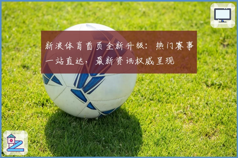 新浪体育首页全新升级：热门赛事一站直达，最新资讯权威呈现