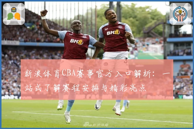 新浪体育CBA赛事官方入口解析：一站式了解赛程安排与精彩亮点