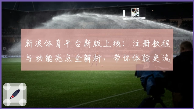 新浪体育平台新版上线：注册教程与功能亮点全解析，带你体验更流畅的体育资讯服务