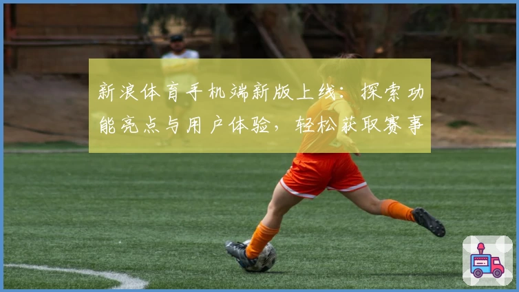 新浪体育手机端新版上线:探索功能亮点与用户体验,轻松获取赛事动态