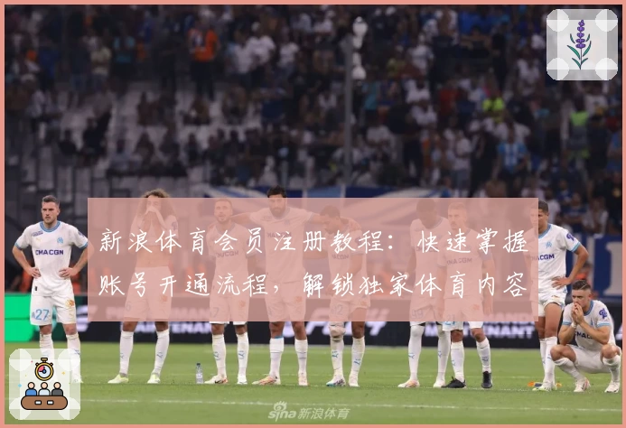 新浪体育会员注册教程：快速掌握账号开通流程，解锁独家体育内容新体验
