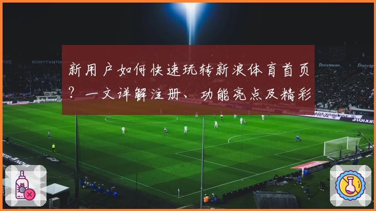 新用户如何快速玩转新浪体育首页？一文详解注册、功能亮点及精彩内容