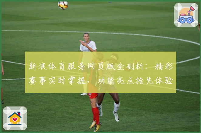 新浪体育服务网页版全剖析:精彩赛事实时掌握,功能亮点抢先体验