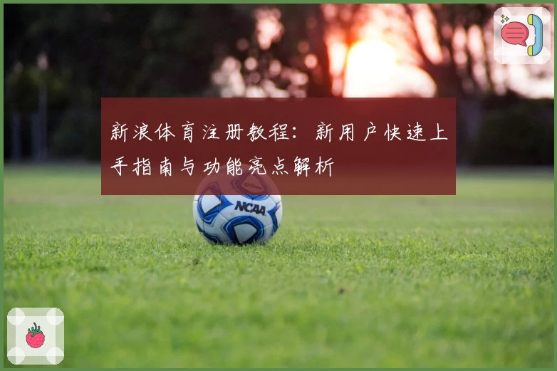 新浪体育注册教程:新用户快速上手指南与功能亮点解析