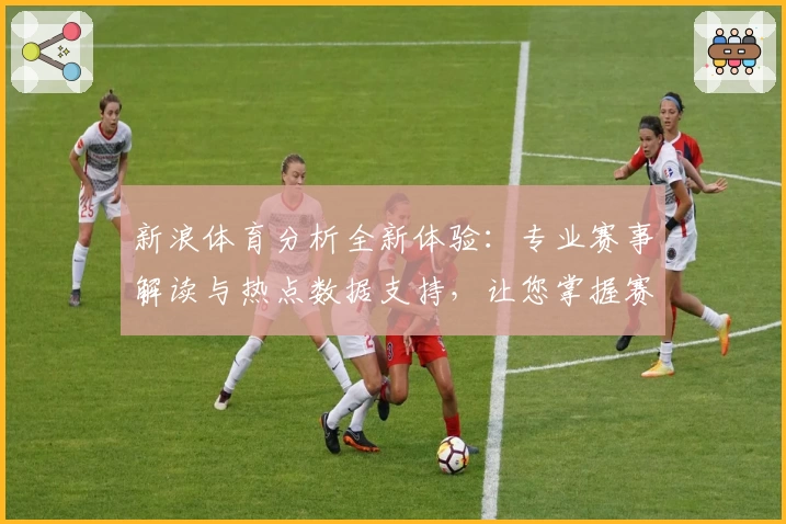 新浪体育分析全新体验:专业赛事解读与热点数据支持,让您掌握赛场脉搏