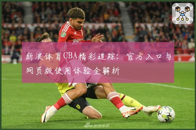 新浪体育CBA精彩追踪：官方入口与网页版使用体验全解析