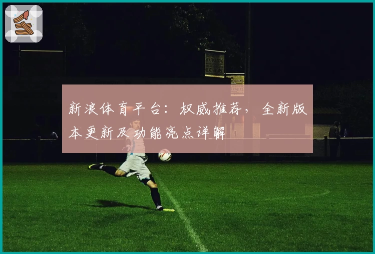 新浪体育平台：权威推荐，全新版本更新及功能亮点详解