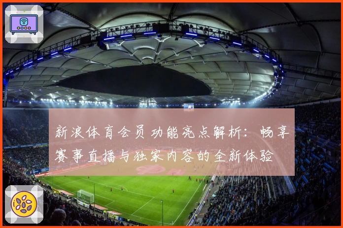 新浪体育会员功能亮点解析：畅享赛事直播与独家内容的全新体验
