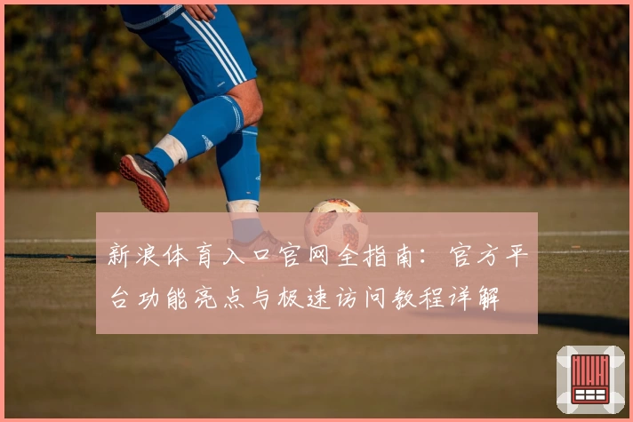 新浪体育入口官网全指南：官方平台功能亮点与极速访问教程详解