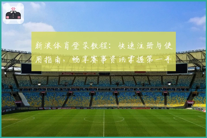 新浪体育登录教程:快速注册与使用指南,畅享赛事资讯掌握第一手动态