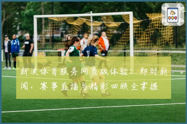 新浪体育服务网页版体验：即时新闻、赛事直播与精彩回顾全掌握