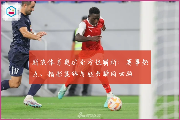 新浪体育奥运全方位解析：赛事热点、精彩集锦与经典瞬间回顾